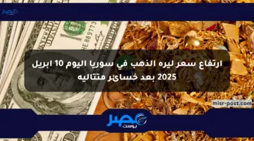 ارتفاع سعر ليرة الذهب في سوريا اليوم 10 أبريل 2025 بعد خسائر متتالية